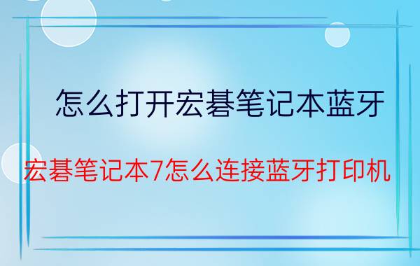 怎么打开宏碁笔记本蓝牙 宏碁笔记本7怎么连接蓝牙打印机？